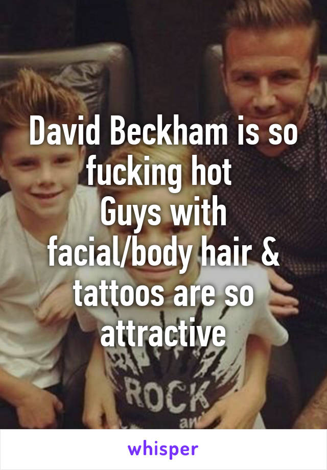 David Beckham is so fucking hot 
Guys with facial/body hair & tattoos are so attractive