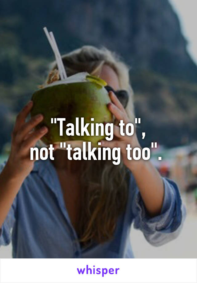 "Talking to",
not "talking too". 