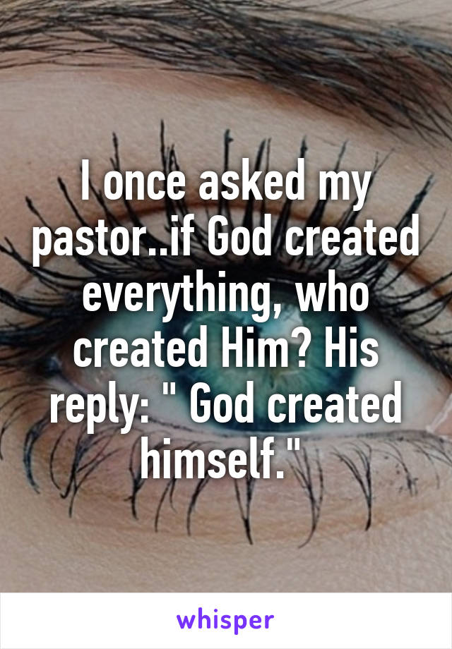 I once asked my pastor..if God created everything, who created Him? His reply: " God created himself." 