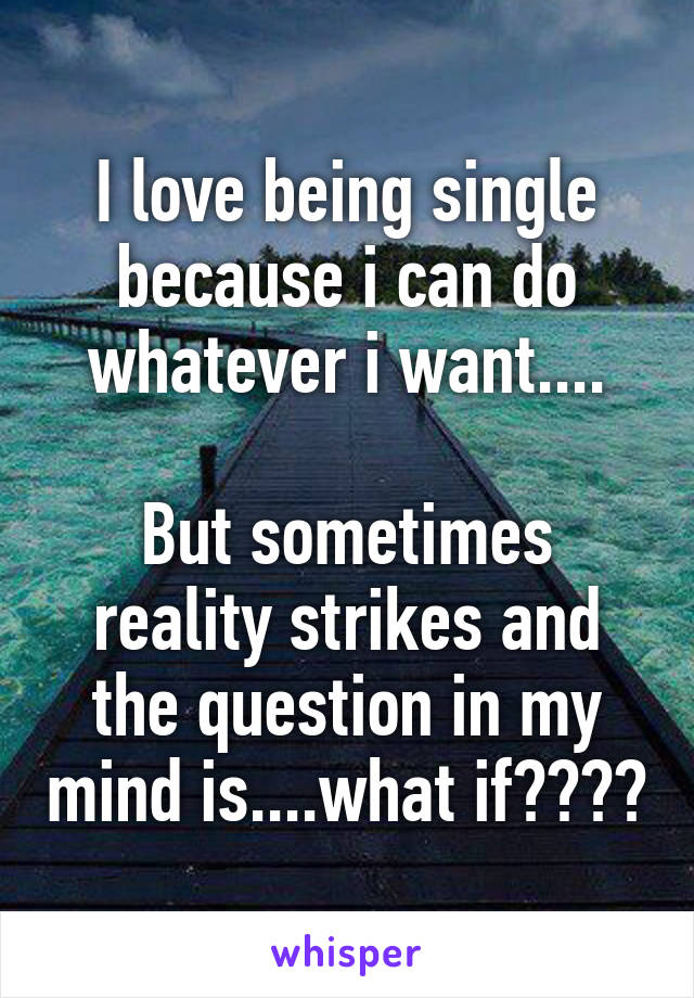 I love being single because i can do whatever i want....

But sometimes reality strikes and the question in my mind is....what if????