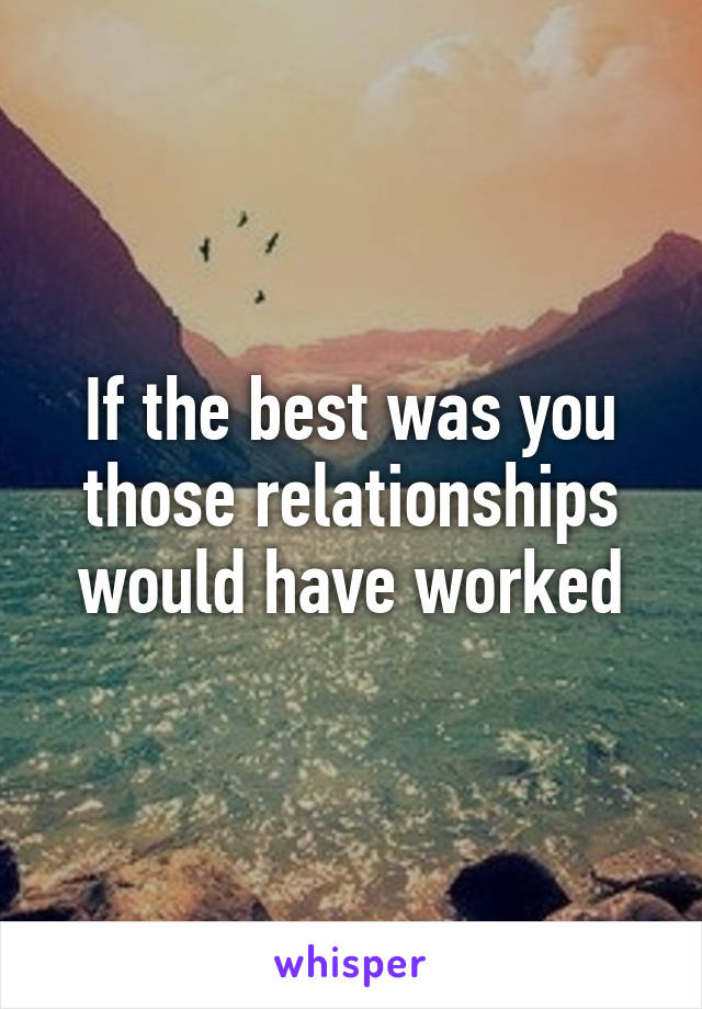 If the best was you those relationships would have worked