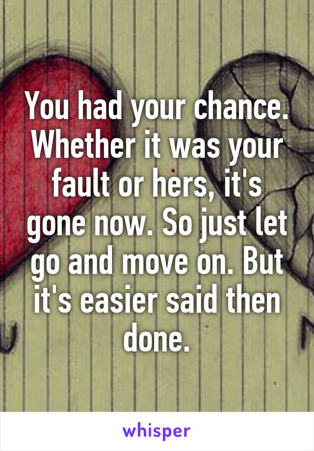 You had your chance. Whether it was your fault or hers, it's gone now. So just let go and move on. But it's easier said then done.