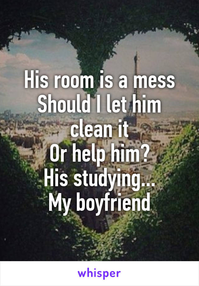 His room is a mess
Should I let him clean it
Or help him?
His studying...
My boyfriend