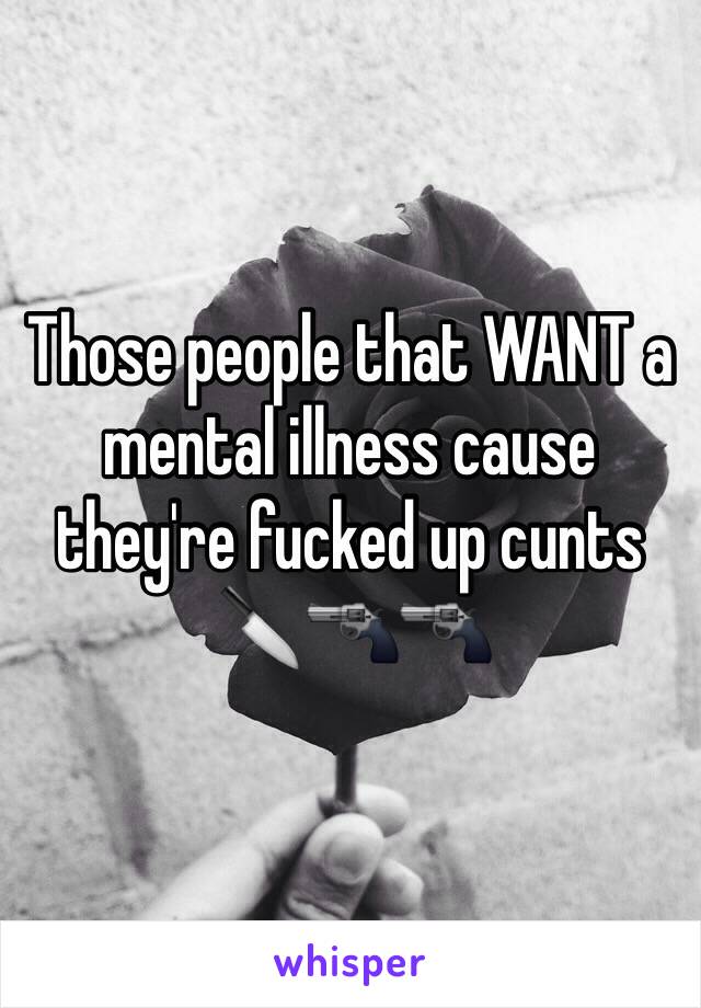 Those people that WANT a mental illness cause they're fucked up cunts 🔪🔫🔫