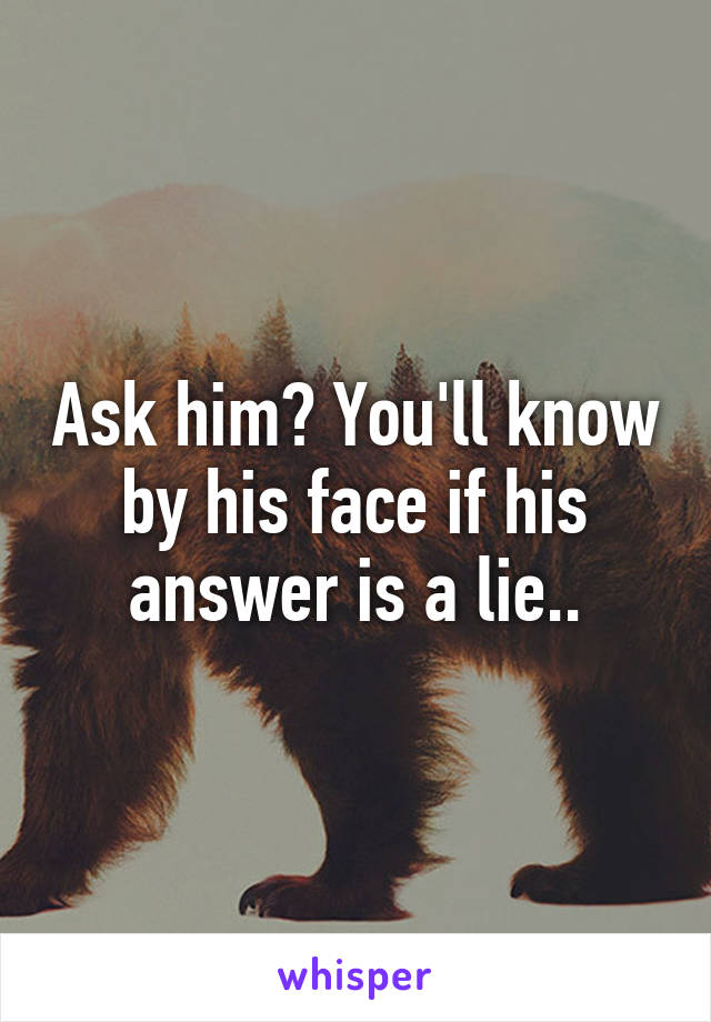 Ask him? You'll know by his face if his answer is a lie..