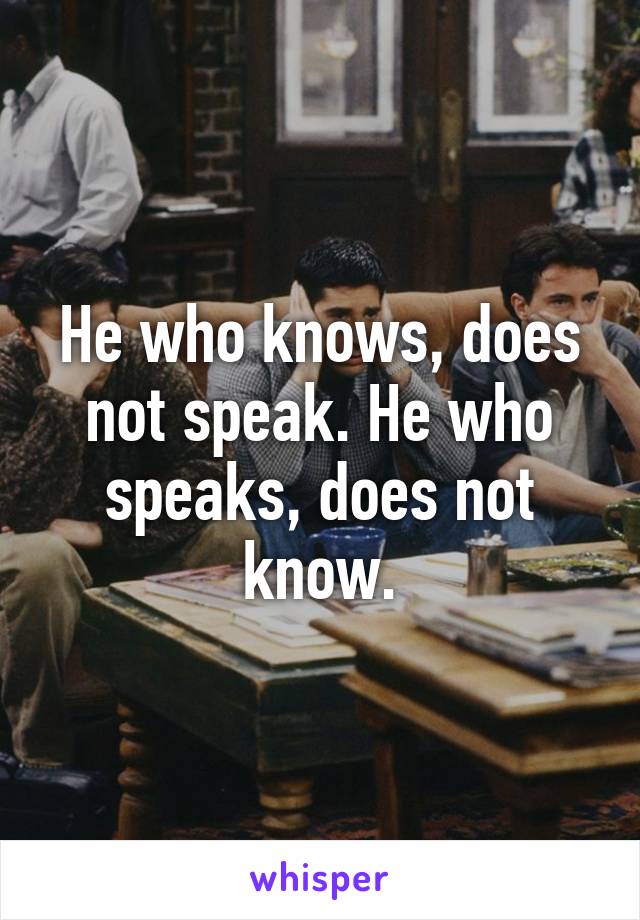 He who knows, does not speak. He who speaks, does not know.