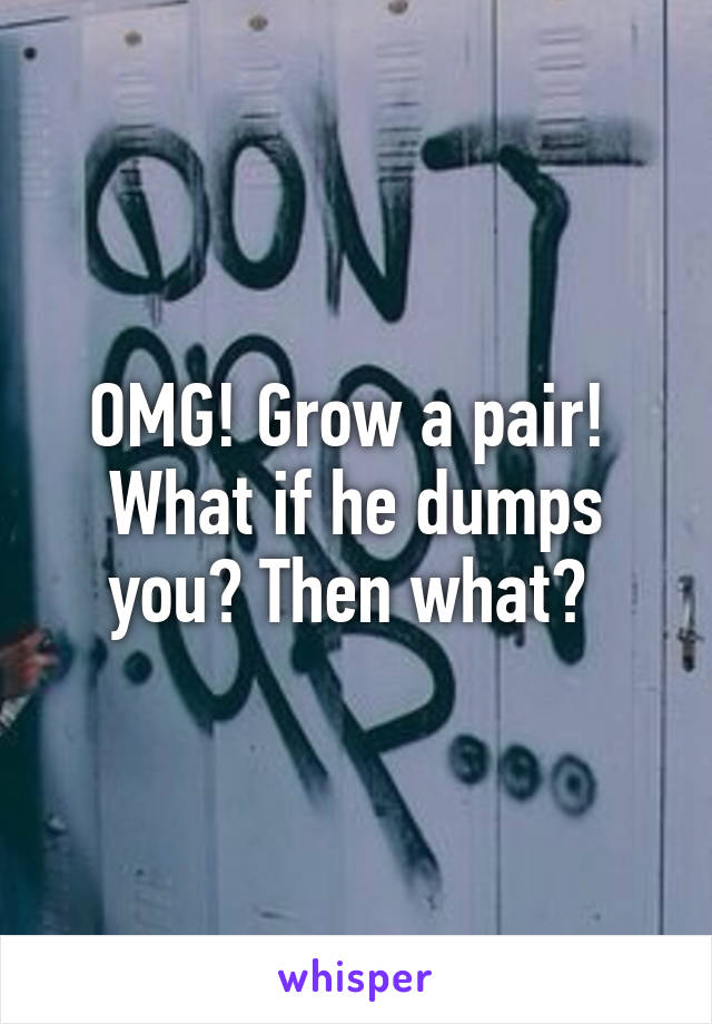 OMG! Grow a pair! 
What if he dumps you? Then what? 