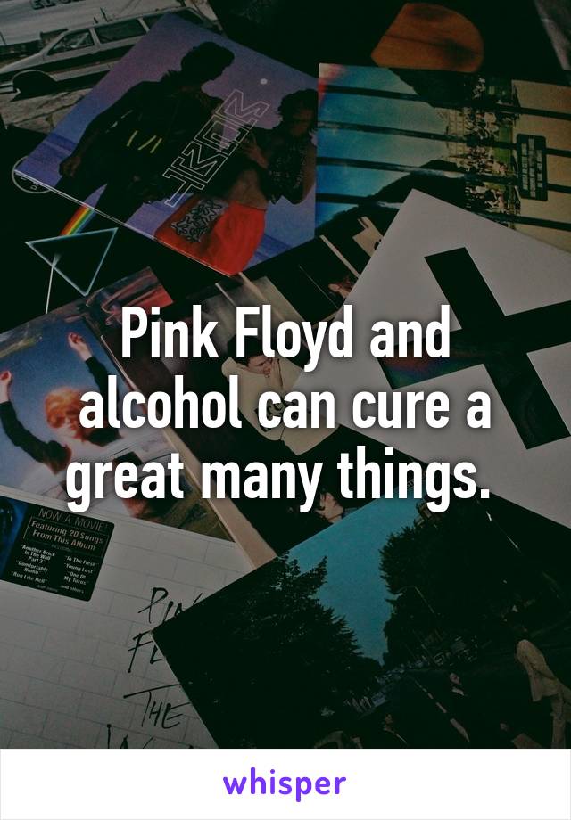 Pink Floyd and alcohol can cure a great many things. 