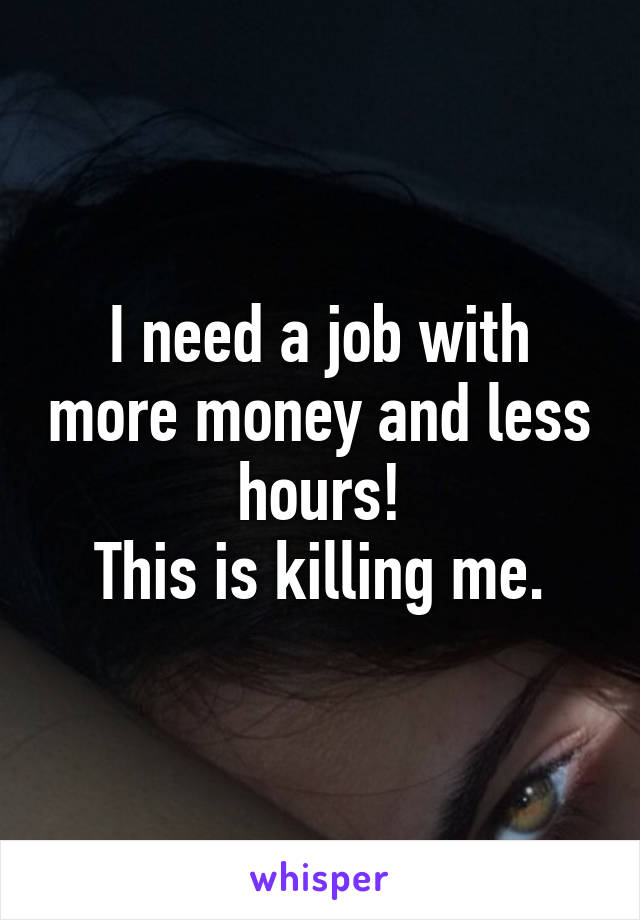 I need a job with more money and less hours!
This is killing me.