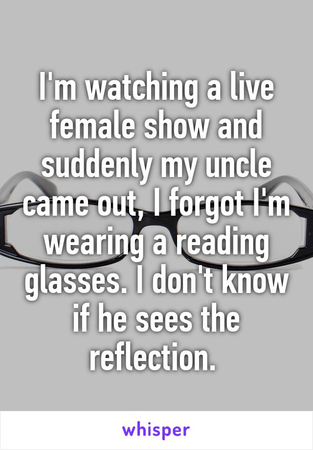 I'm watching a live female show and suddenly my uncle came out, I forgot I'm wearing a reading glasses. I don't know if he sees the reflection. 