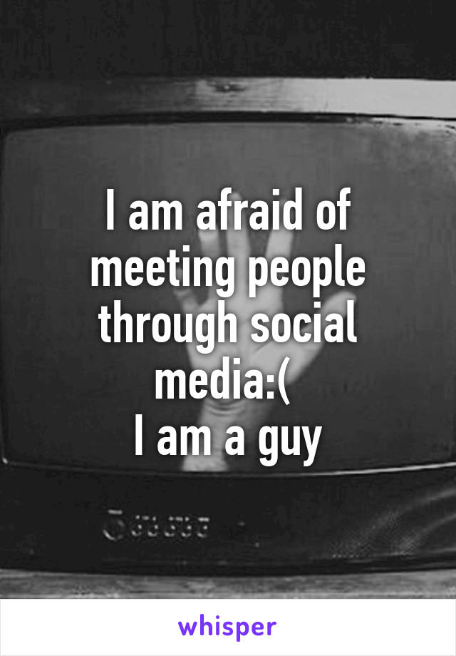 I am afraid of meeting people through social media:( 
I am a guy