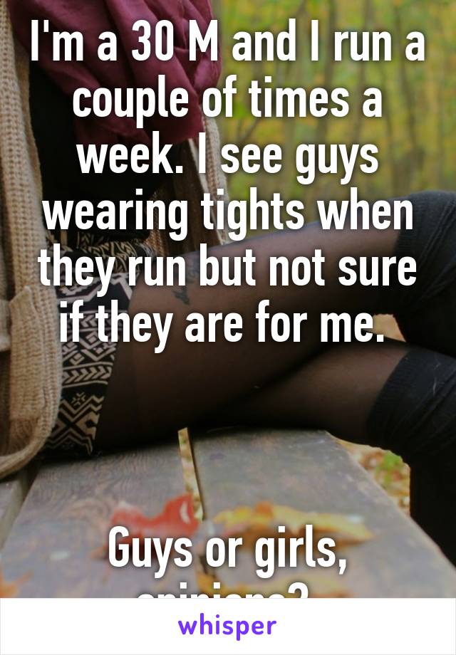 I'm a 30 M and I run a couple of times a week. I see guys wearing tights when they run but not sure if they are for me. 



Guys or girls, opinions? 