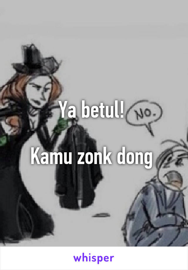 Ya betul! 

Kamu zonk dong 