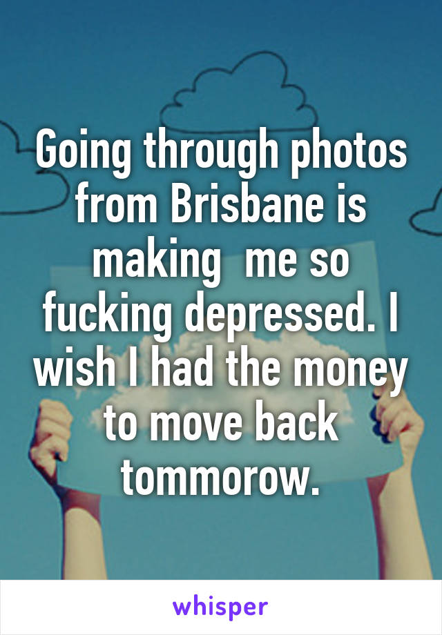 Going through photos from Brisbane is making  me so fucking depressed. I wish I had the money to move back tommorow.