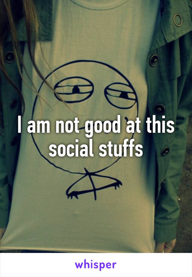 I am not good at this social stuffs