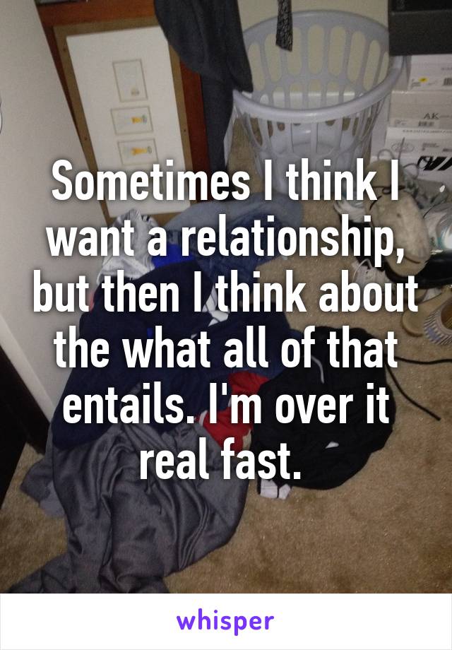 Sometimes I think I want a relationship, but then I think about the what all of that entails. I'm over it real fast. 