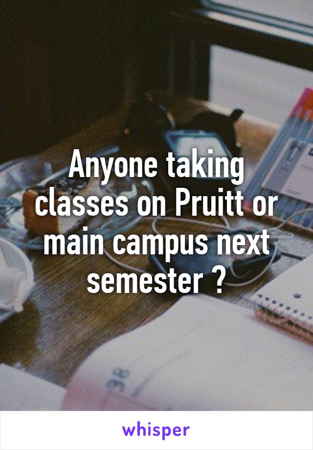 Anyone taking classes on Pruitt or main campus next semester ?