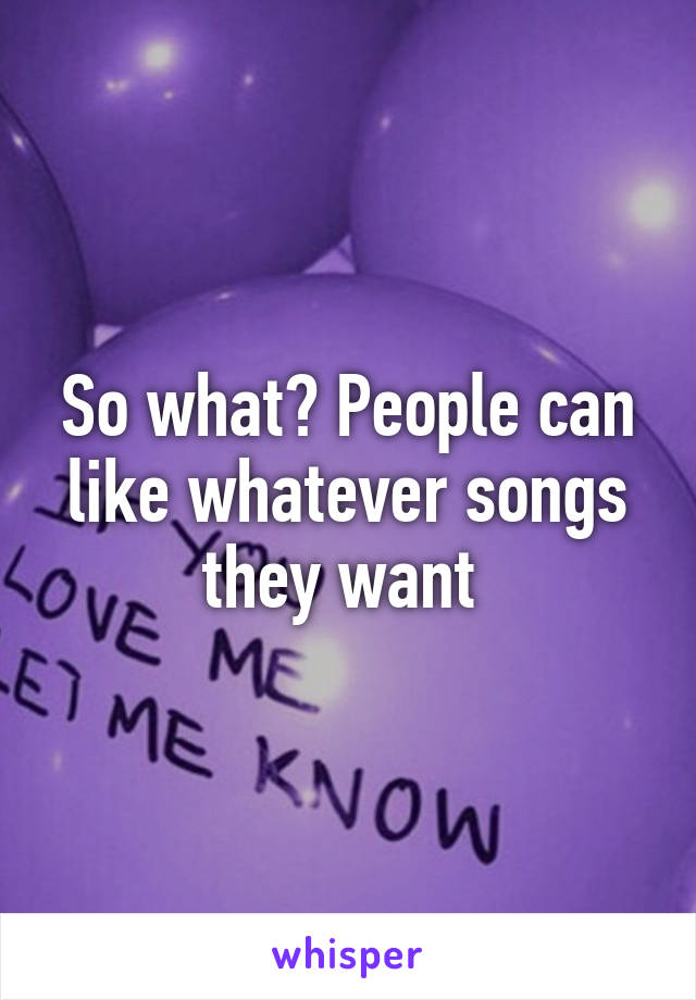 So what? People can like whatever songs they want 