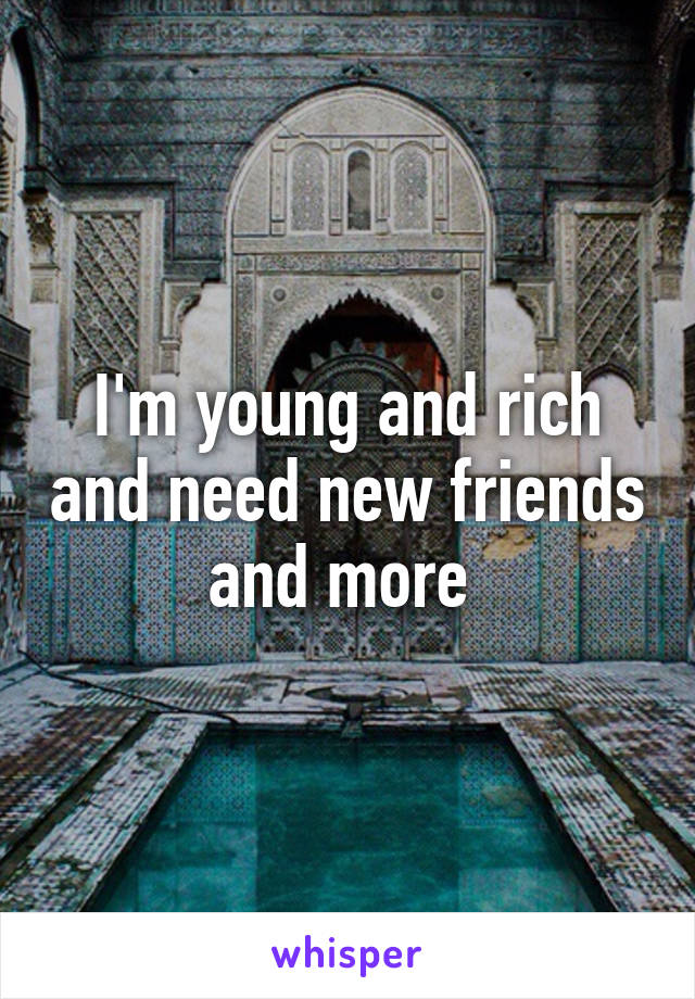 I'm young and rich and need new friends and more 