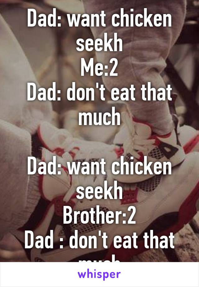 Dad: want chicken seekh
Me:2
Dad: don't eat that much

Dad: want chicken seekh
Brother:2
Dad : don't eat that much