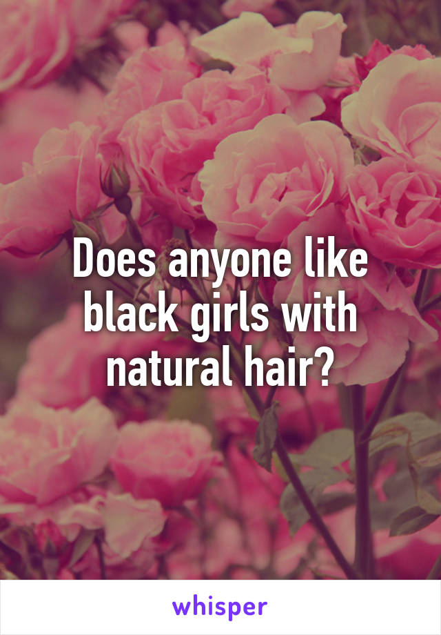 Does anyone like black girls with natural hair?