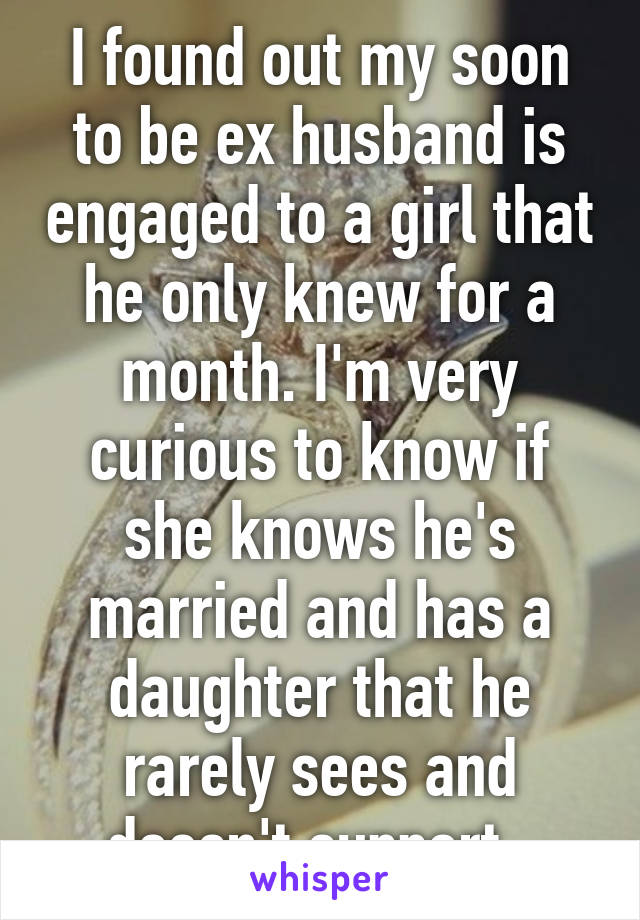 I found out my soon to be ex husband is engaged to a girl that he only knew for a month. I'm very curious to know if she knows he's married and has a daughter that he rarely sees and doesn't support. 