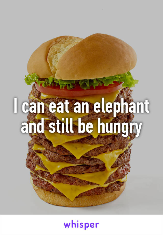 I can eat an elephant and still be hungry