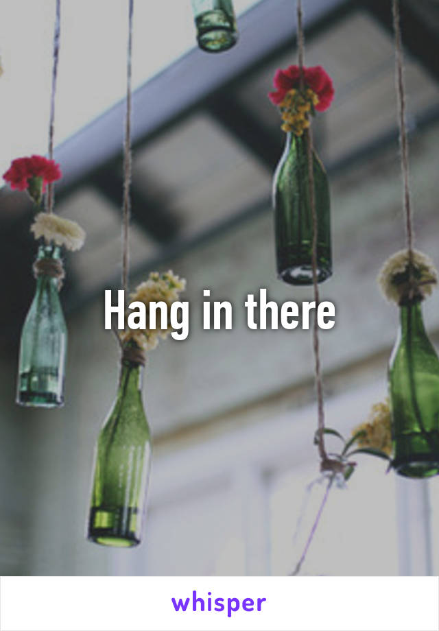 Hang in there