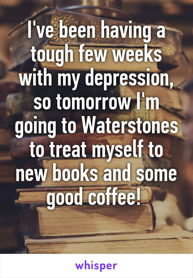 I've been having a tough few weeks with my depression, so tomorrow I'm going to Waterstones to treat myself to new books and some good coffee! 

