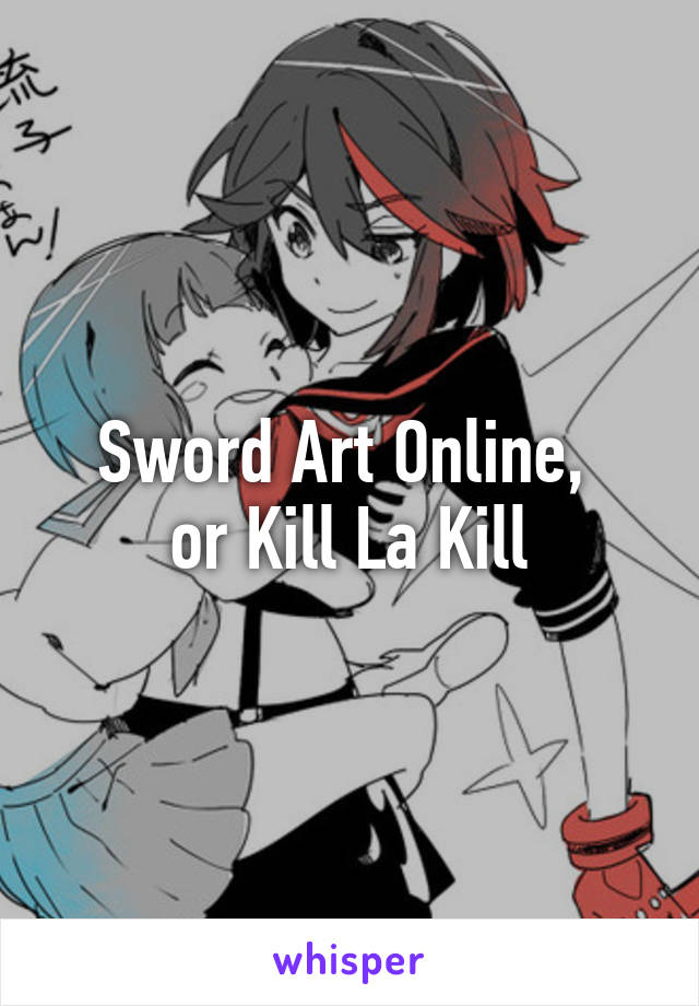 Sword Art Online, 
or Kill La Kill