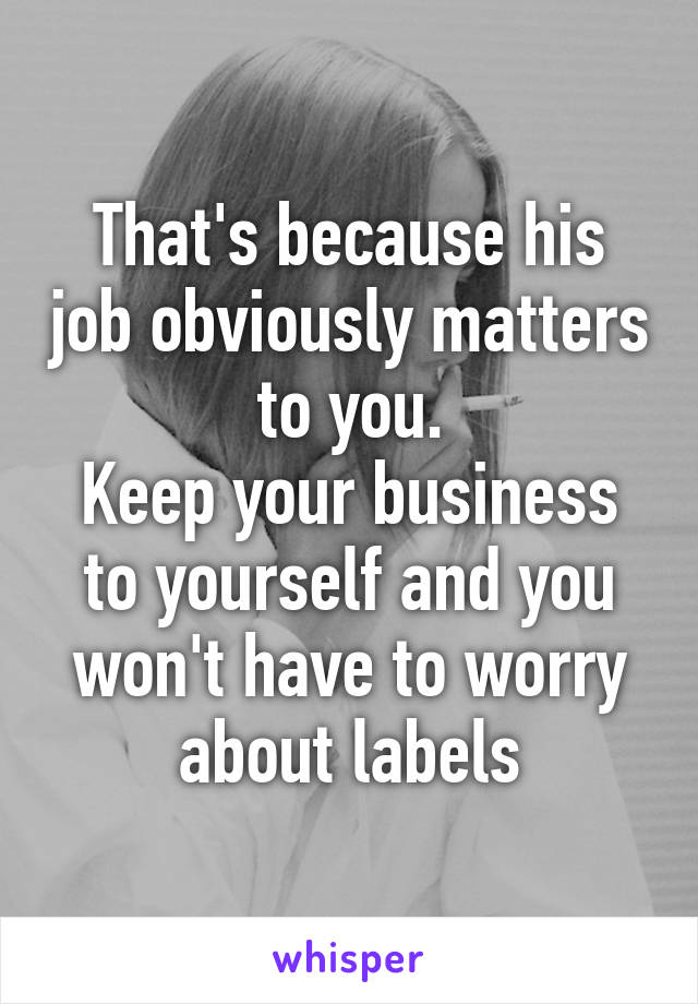 That's because his job obviously matters to you.
Keep your business to yourself and you won't have to worry about labels