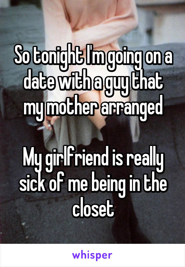 So tonight I'm going on a date with a guy that my mother arranged

My girlfriend is really sick of me being in the closet