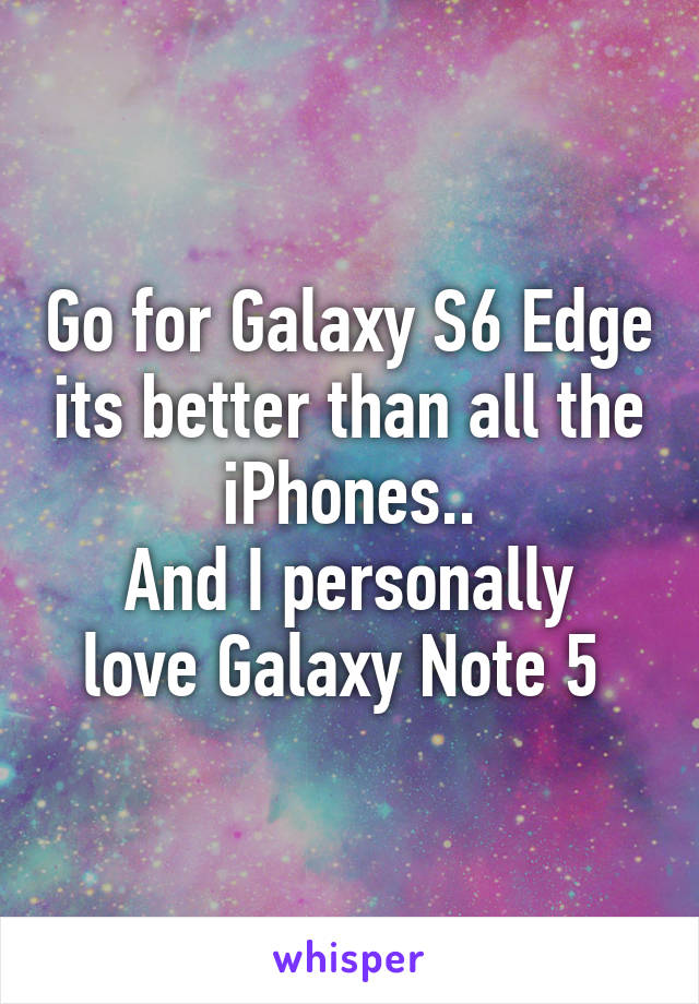 Go for Galaxy S6 Edge its better than all the iPhones..
And I personally love Galaxy Note 5 