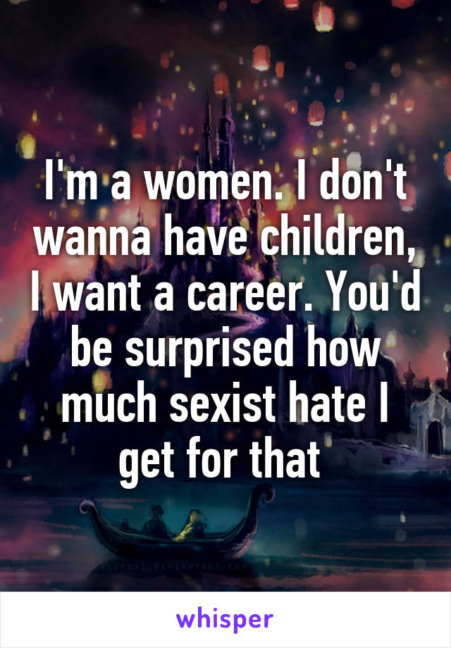 I'm a women. I don't wanna have children, I want a career. You'd be surprised how much sexist hate I get for that 