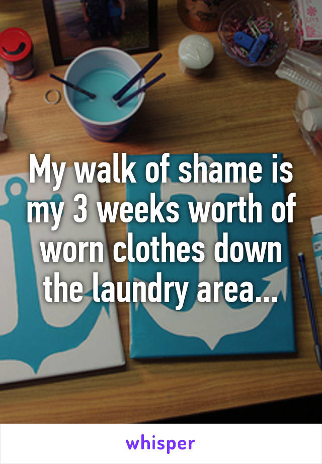 My walk of shame is my 3 weeks worth of worn clothes down the laundry area...