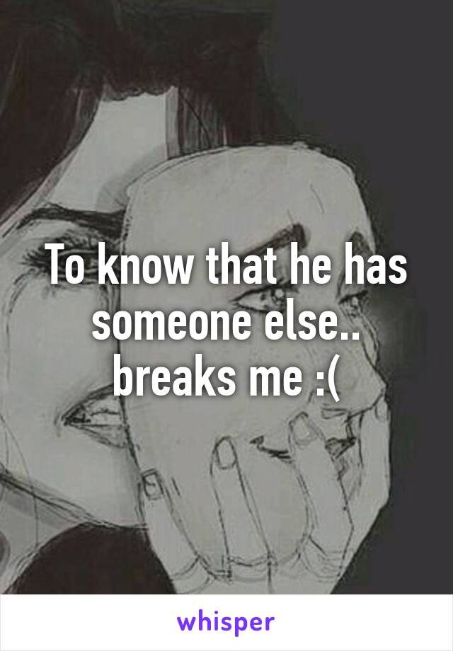 To know that he has someone else.. breaks me :(