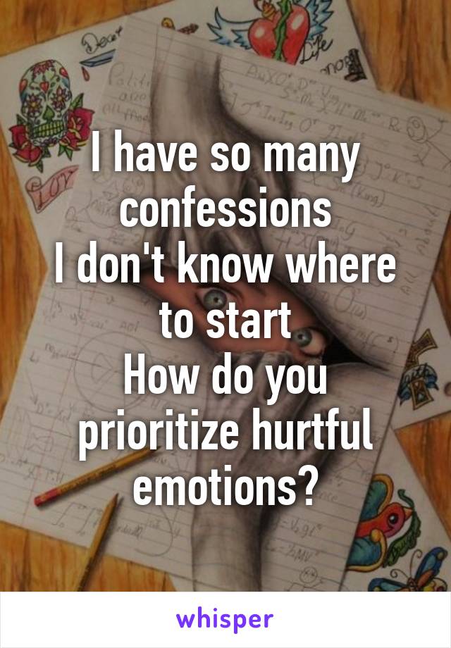 I have so many confessions
I don't know where to start
How do you prioritize hurtful emotions?