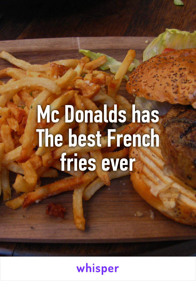 Mc Donalds has
The best French fries ever