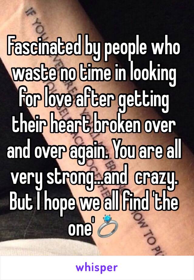 Fascinated by people who waste no time in looking for love after getting their heart broken over and over again. You are all very strong...and  crazy. But I hope we all find 'the one'💍