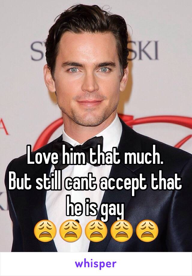 Love him that much. 
But still cant accept that he is gay
😩😩😩😩😩