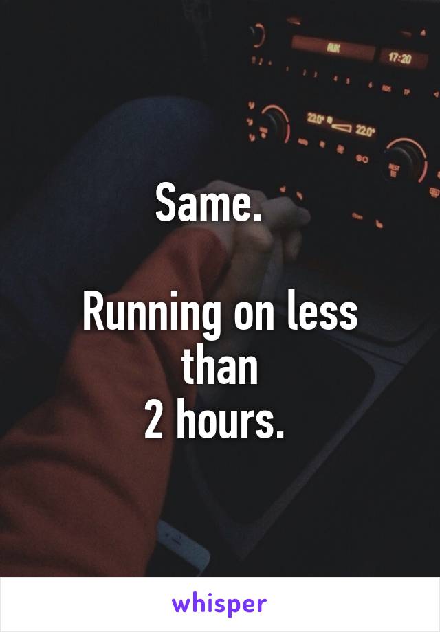 Same.  

Running on less than
 2 hours.  