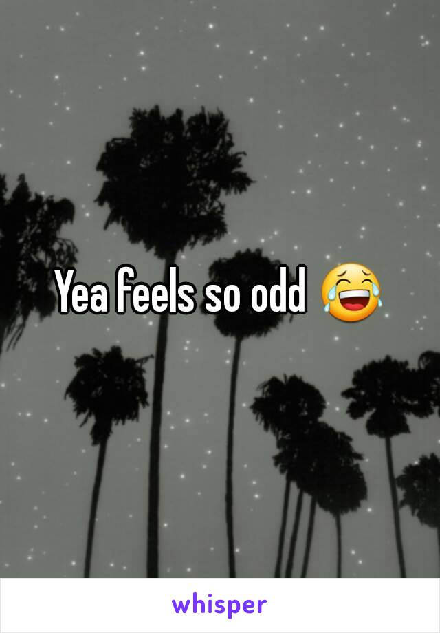 Yea feels so odd 😂