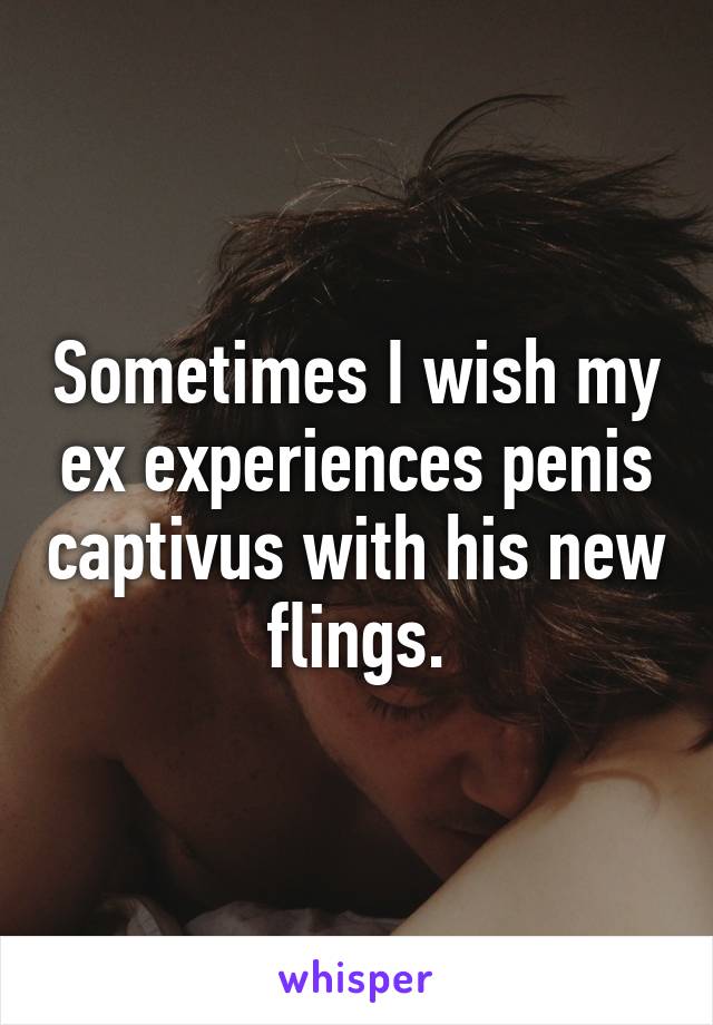 Sometimes I wish my ex experiences penis captivus with his new flings.