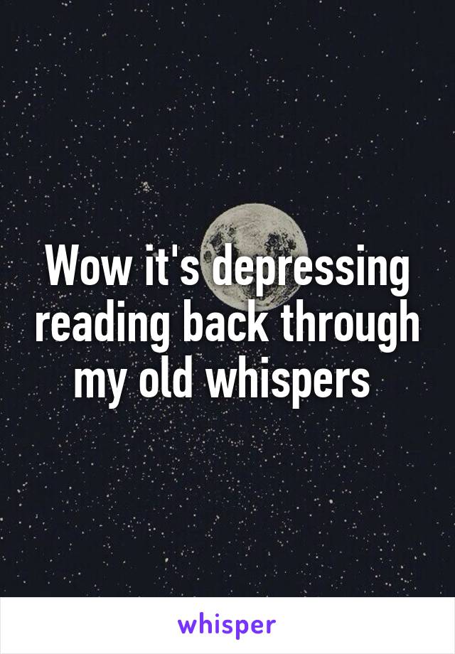 Wow it's depressing reading back through my old whispers 