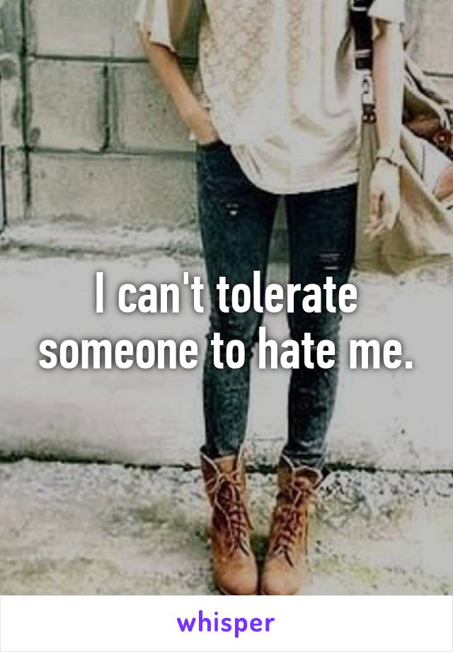 I can't tolerate someone to hate me.