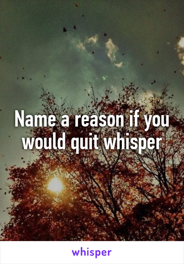 Name a reason if you would quit whisper