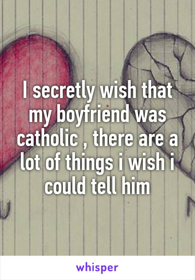 I secretly wish that my boyfriend was catholic , there are a lot of things i wish i could tell him