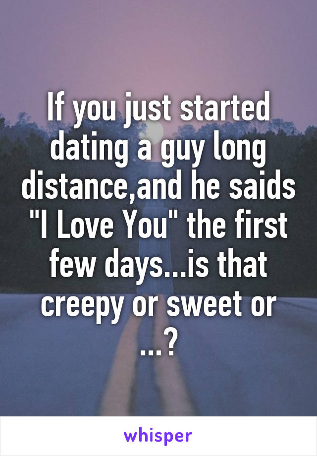 If you just started dating a guy long distance,and he saids "I Love You" the first few days...is that creepy or sweet or ...?