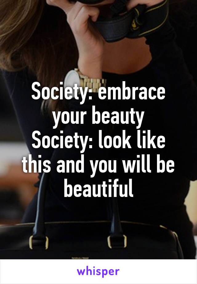 Society: embrace your beauty
Society: look like this and you will be beautiful