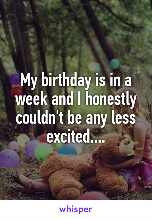 My birthday is in a week and I honestly couldn't be any less excited....